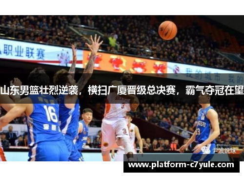 山东男篮壮烈逆袭，横扫广厦晋级总决赛，霸气夺冠在望