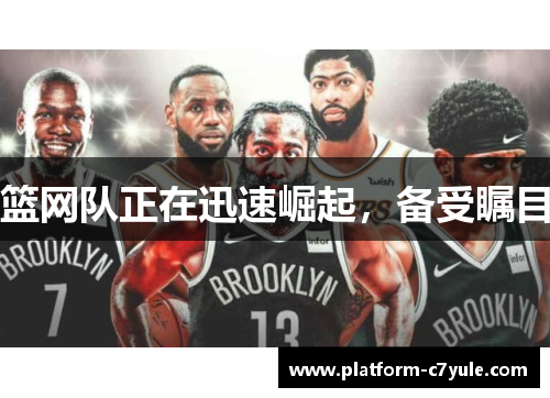 篮网队正在迅速崛起，备受瞩目