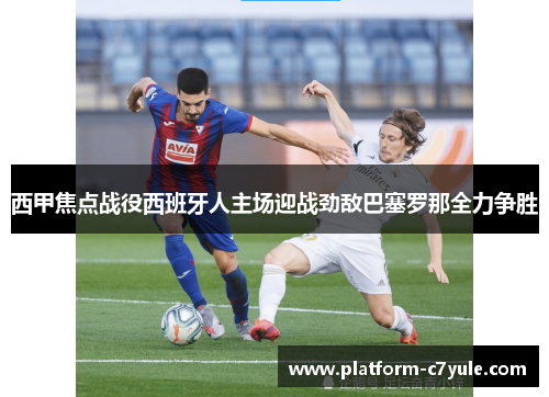 西甲焦点战役西班牙人主场迎战劲敌巴塞罗那全力争胜
