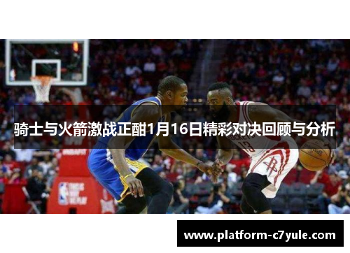 骑士与火箭激战正酣1月16日精彩对决回顾与分析