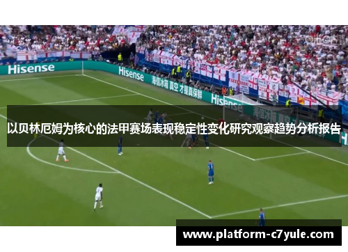 以贝林厄姆为核心的法甲赛场表现稳定性变化研究观察趋势分析报告