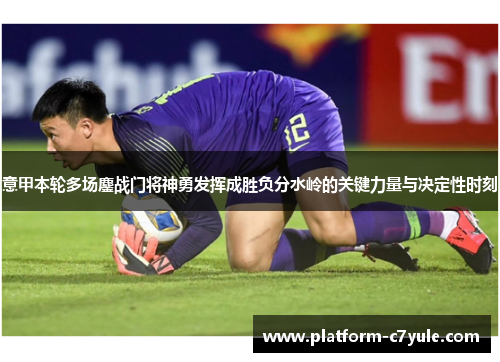 意甲本轮多场鏖战门将神勇发挥成胜负分水岭的关键力量与决定性时刻 意甲本轮多场鏖战门将神勇发挥成胜负分水岭的关键力量与决定性时刻
