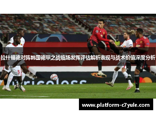 拉什福德对阵韩国德甲之战临场发挥评估解析表现与战术价值深度分析 拉什福德对阵韩国德甲之战临场发挥评估解析表现与战术价值深度分析