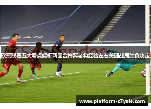 欧冠联赛五大看点解析两回合博弈老将经验左右关键战局胜负决定 欧冠联赛五大看点解析两回合博弈老将经验左右关键战局胜负决定
