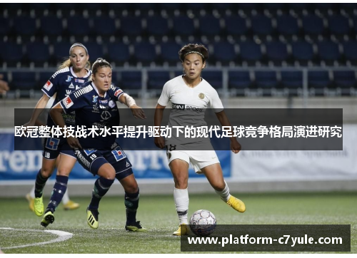 欧冠整体技战术水平提升驱动下的现代足球竞争格局演进研究 欧冠整体技战术水平提升驱动下的现代足球竞争格局演进研究
