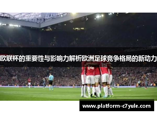 欧联杯的重要性与影响力解析欧洲足球竞争格局的新动力