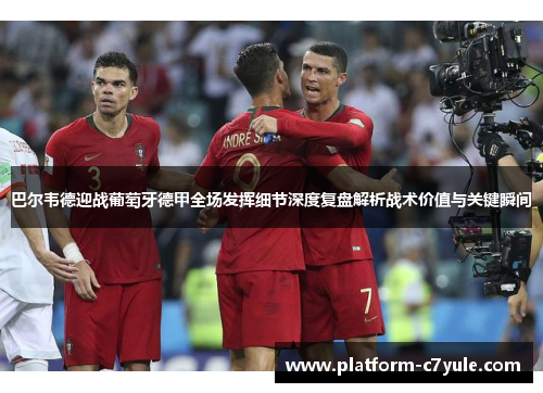 巴尔韦德迎战葡萄牙德甲全场发挥细节深度复盘解析战术价值与关键瞬间 巴尔韦德迎战葡萄牙德甲全场发挥细节深度复盘解析战术价值与关键瞬间