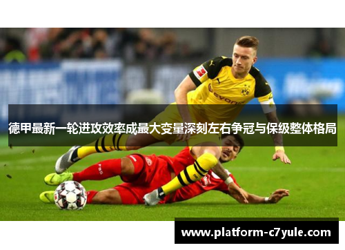 德甲最新一轮进攻效率成最大变量深刻左右争冠与保级整体格局 德甲最新一轮进攻效率成最大变量深刻左右争冠与保级整体格局