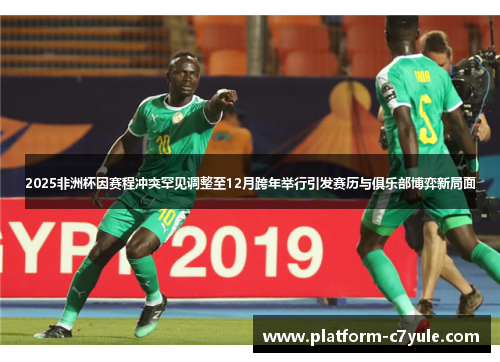 2025非洲杯因赛程冲突罕见调整至12月跨年举行引发赛历与俱乐部博弈新局面 2025非洲杯因赛程冲突罕见调整至12月跨年举行引发赛历与俱乐部博弈新局面