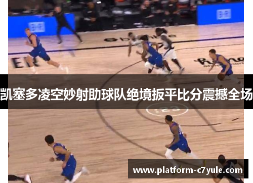 凯塞多凌空妙射助球队绝境扳平比分震撼全场 凯塞多凌空妙射助球队绝境扳平比分震撼全场