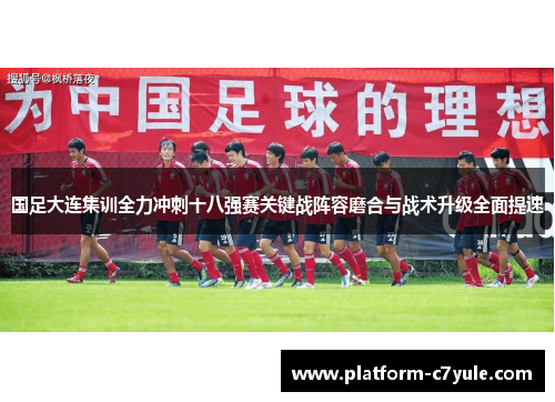 国足大连集训全力冲刺十八强赛关键战阵容磨合与战术升级全面提速