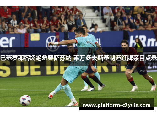 巴塞罗那客场绝杀奥萨苏纳 莱万多夫斯基制造红牌亲自点杀 巴塞罗那客场绝杀奥萨苏纳 莱万多夫斯基制造红牌亲自点杀