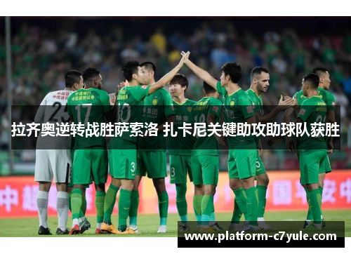 拉齐奥逆转战胜萨索洛 扎卡尼关键助攻助球队获胜 拉齐奥逆转战胜萨索洛 扎卡尼关键助攻助球队获胜