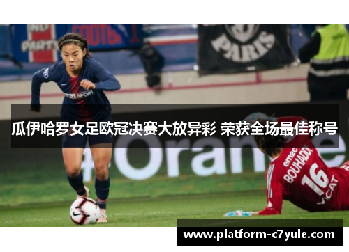 瓜伊哈罗女足欧冠决赛大放异彩 荣获全场最佳称号 瓜伊哈罗女足欧冠决赛大放异彩 荣获全场最佳称号