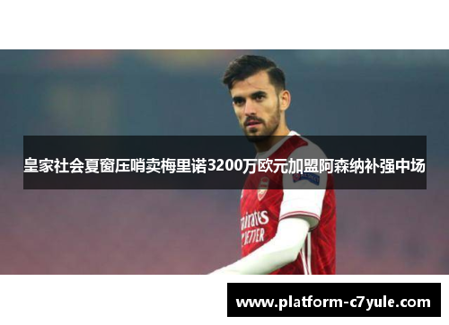 皇家社会夏窗压哨卖梅里诺3200万欧元加盟阿森纳补强中场 皇家社会夏窗压哨卖梅里诺3200万欧元加盟阿森纳补强中场