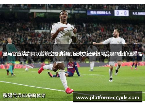 皇马官宣续约阿联酋航空赞助额创足球史纪录银河战舰商业价值攀高 皇马官宣续约阿联酋航空赞助额创足球史纪录银河战舰商业价值攀高