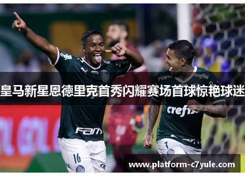 皇马新星恩德里克首秀闪耀赛场首球惊艳球迷 皇马新星恩德里克首秀闪耀赛场首球惊艳球迷