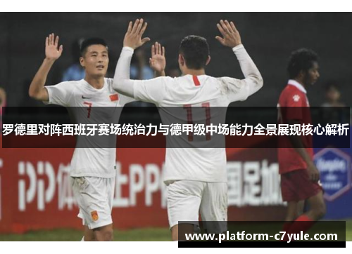 罗德里对阵西班牙赛场统治力与德甲级中场能力全景展现核心解析 罗德里对阵西班牙赛场统治力与德甲级中场能力全景展现核心解析