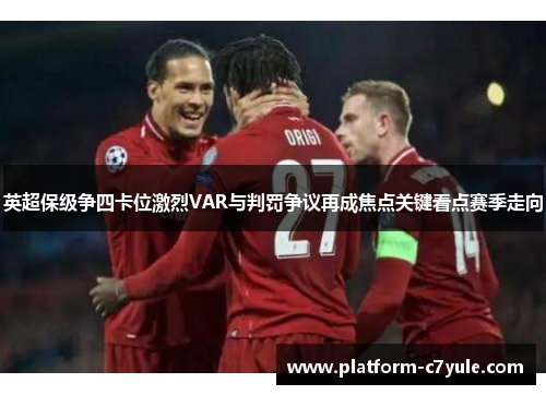 英超保级争四卡位激烈VAR与判罚争议再成焦点关键看点赛季走向 英超保级争四卡位激烈VAR与判罚争议再成焦点关键看点赛季走向