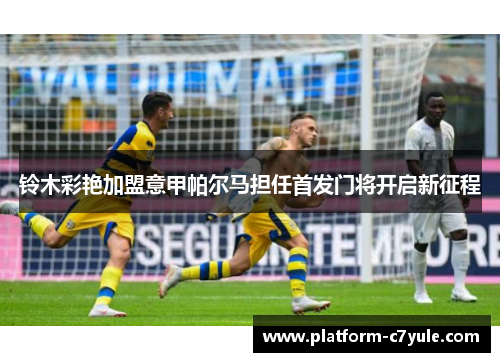 铃木彩艳加盟意甲帕尔马担任首发门将开启新征程