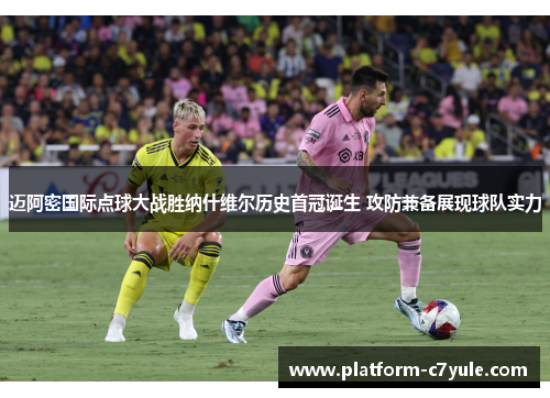 迈阿密国际点球大战胜纳什维尔历史首冠诞生 攻防兼备展现球队实力