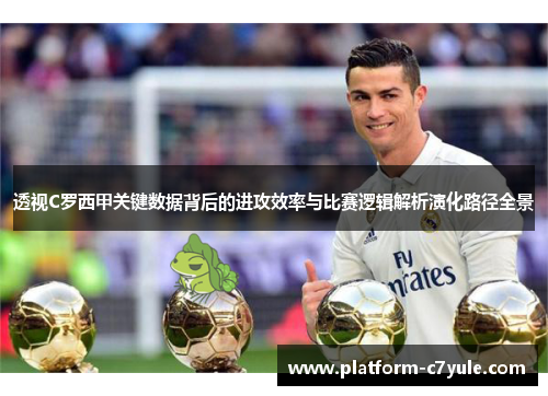 透视C罗西甲关键数据背后的进攻效率与比赛逻辑解析演化路径全景 透视C罗西甲关键数据背后的进攻效率与比赛逻辑解析演化路径全景