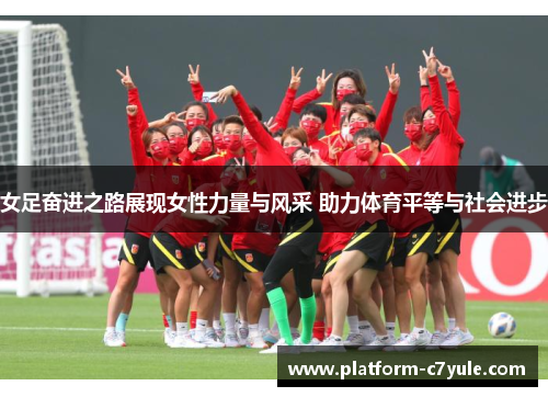 女足奋进之路展现女性力量与风采 助力体育平等与社会进步