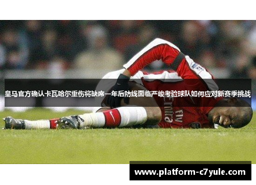 皇马官方确认卡瓦哈尔重伤将缺席一年后防线面临严峻考验球队如何应对新赛季挑战