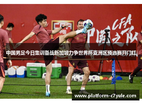 中国男足今日集训备战新加坡力争世界杯亚洲区预选赛开门红 中国男足今日集训备战新加坡力争世界杯亚洲区预选赛开门红