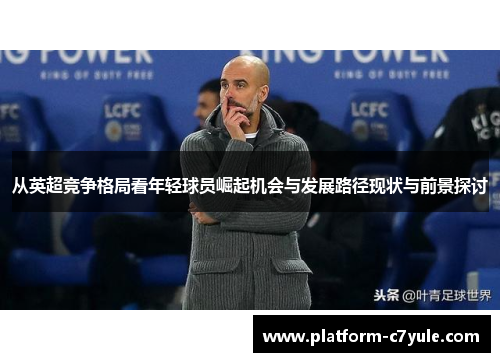 从英超竞争格局看年轻球员崛起机会与发展路径现状与前景探讨 从英超竞争格局看年轻球员崛起机会与发展路径现状与前景探讨