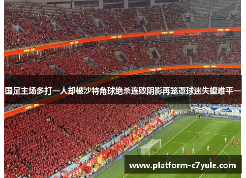 国足主场多打一人却被沙特角球绝杀连败阴影再笼罩球迷失望难平一 国足主场多打一人却被沙特角球绝杀连败阴影再笼罩球迷失望难平一