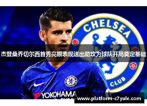 杰登桑乔切尔西首秀亮眼表现送出助攻为球队开局奠定基础 杰登桑乔切尔西首秀亮眼表现送出助攻为球队开局奠定基础