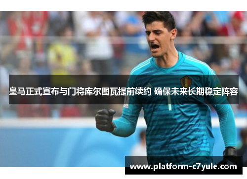 皇马正式宣布与门将库尔图瓦提前续约 确保未来长期稳定阵容 皇马正式宣布与门将库尔图瓦提前续约 确保未来长期稳定阵容