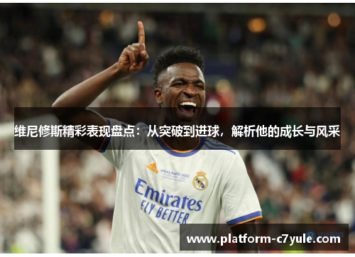 维尼修斯精彩表现盘点:从突破到进球,解析他的成长与风采 维尼修斯精彩表现盘点:从突破到进球,解析他的成长与风采