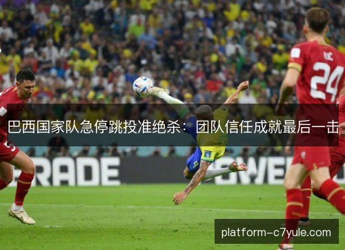 巴西国家队急停跳投准绝杀:团队信任成就最后一击 巴西国家队急停跳投准绝杀:团队信任成就最后一击