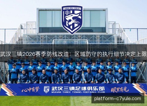 武汉三镇2026赛季防线改造:区域防守的执行细节决定上限 武汉三镇2026赛季防线改造:区域防守的执行细节决定上限